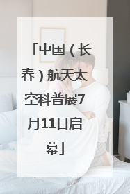 中国（长春）航天太空科普展7月11日启幕